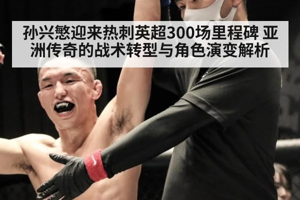 孙兴慜迎来热刺英超300场里程碑 亚洲传奇的战术转型与角色演变解析